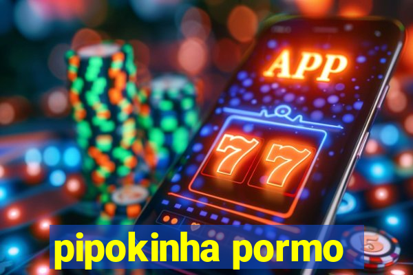 pipokinha pormo